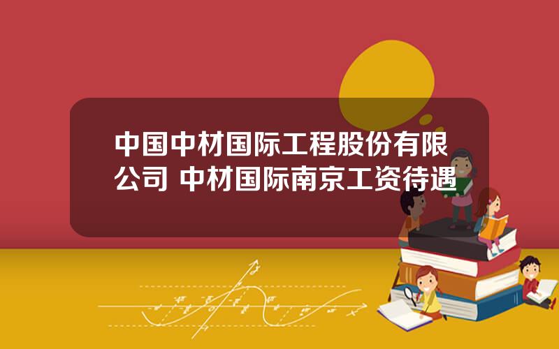 中国中材国际工程股份有限公司 中材国际南京工资待遇